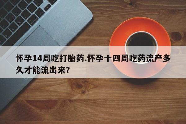 推荐个卖流产药的微信怀孕14周吃打胎药.怀孕十四周吃药流产多久才能流出来？