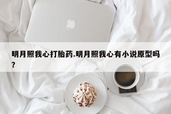 推荐个卖流产药的微信明月照我心打胎药.明月照我心有小说原型吗？
