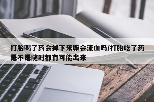 推荐个卖流产药的微信打胎喝了药会掉下来嘛会流血吗/打胎吃了药是不是随时都有可能出来