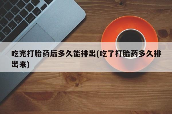 推荐个卖流产药的微信吃完打胎药后多久能排出(吃了打胎药多久排出来)