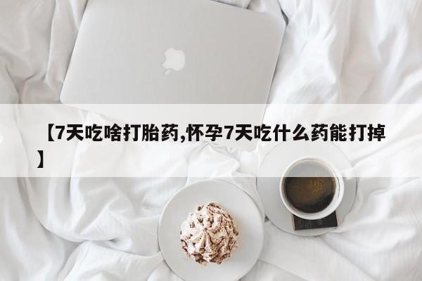 推荐个卖流产药的微信【7天吃啥打胎药,怀孕7天吃什么药能打掉】