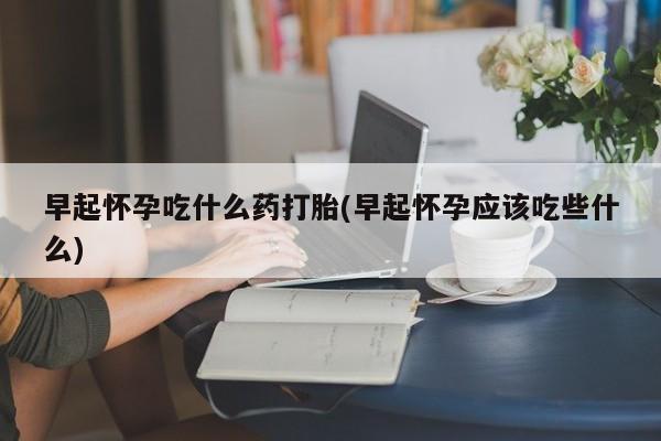 推荐个卖流产药的微信早起怀孕吃什么药打胎(早起怀孕应该吃些什么)