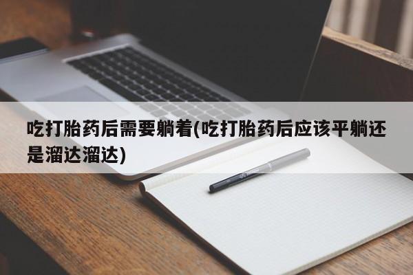 推荐个卖流产药的微信吃打胎药后需要躺着(吃打胎药后应该平躺还是溜达溜达)