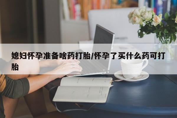 推荐个卖流产药的微信媳妇怀孕准备啥药打胎/怀孕了买什么药可打胎