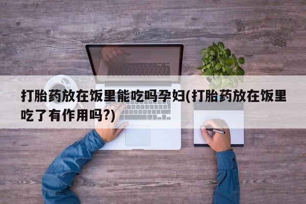 推荐个卖流产药的微信打胎药放在饭里能吃吗孕妇(打胎药放在饭里吃了有作用吗?)