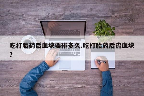 推荐个卖流产药的微信吃打胎药后血块要排多久.吃打胎药后流血块？