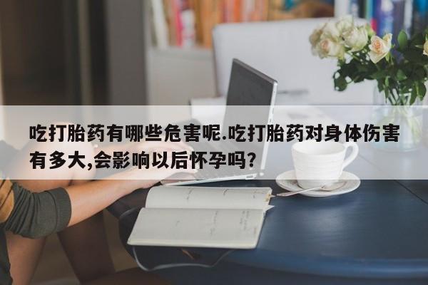 推荐个卖流产药的微信吃打胎药有哪些危害呢.吃打胎药对身体伤害有多大,会影响以后怀孕吗？